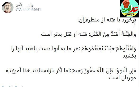  شیوه برخورد با فتنه از نگاه قرآن  به گزارش پایگاه  عدالت خواهان ایران"؛ یک کاربر فعال فضای مجازی، آیاتی از قرآن درباره برخورد با فتنه را در توییتر خود منتشر کرده است: